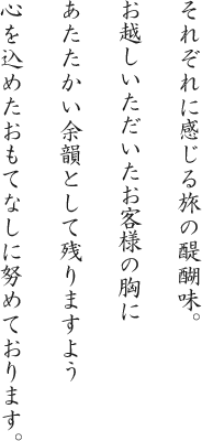 それぞれに感じる旅の醍醐味。お越しいただいたお客様の胸にあたたかい余韻として残りますよう心を込めたおもてなしに努めております。